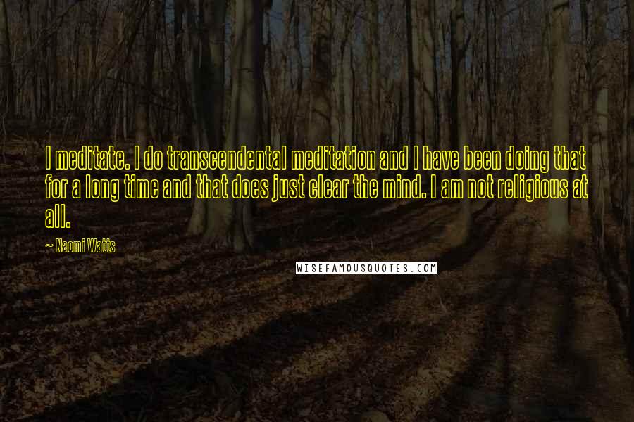 Naomi Watts Quotes: I meditate. I do transcendental meditation and I have been doing that for a long time and that does just clear the mind. I am not religious at all.