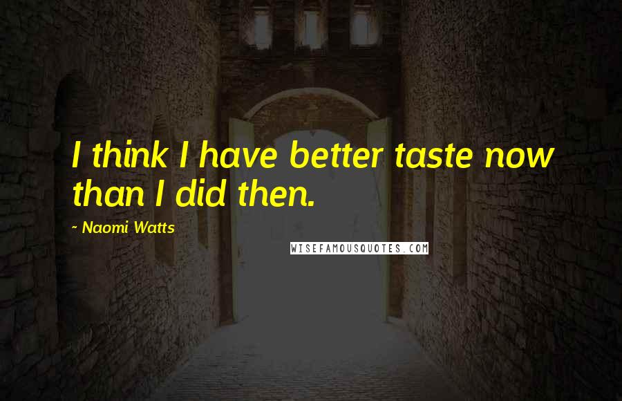 Naomi Watts Quotes: I think I have better taste now than I did then.