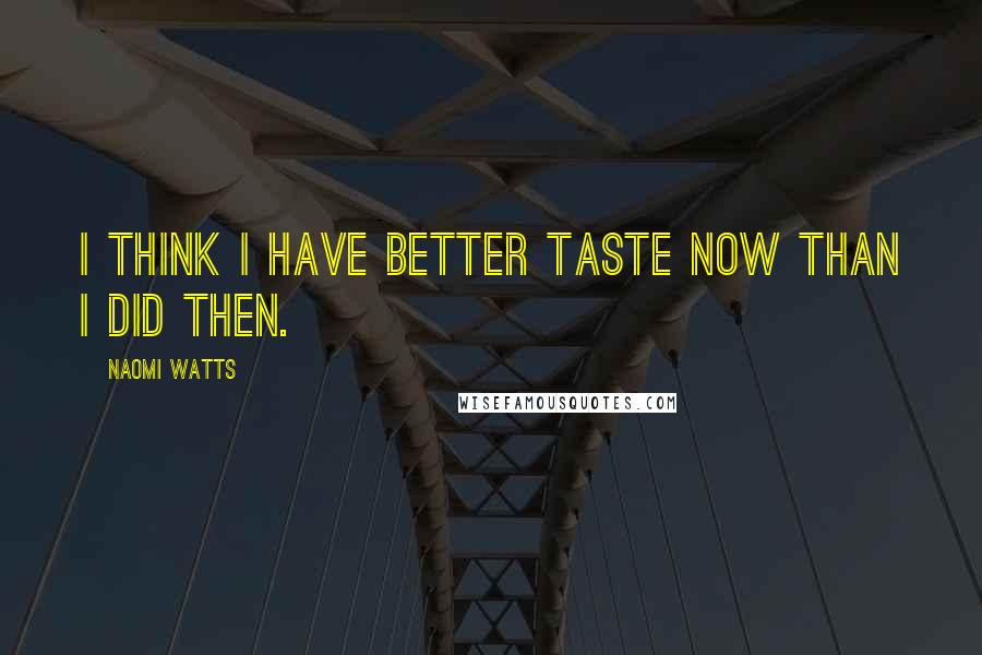 Naomi Watts Quotes: I think I have better taste now than I did then.