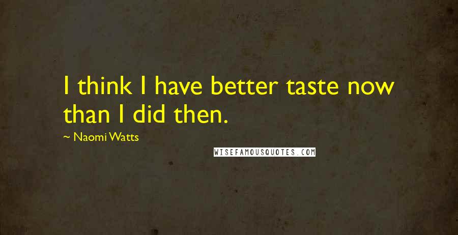 Naomi Watts Quotes: I think I have better taste now than I did then.