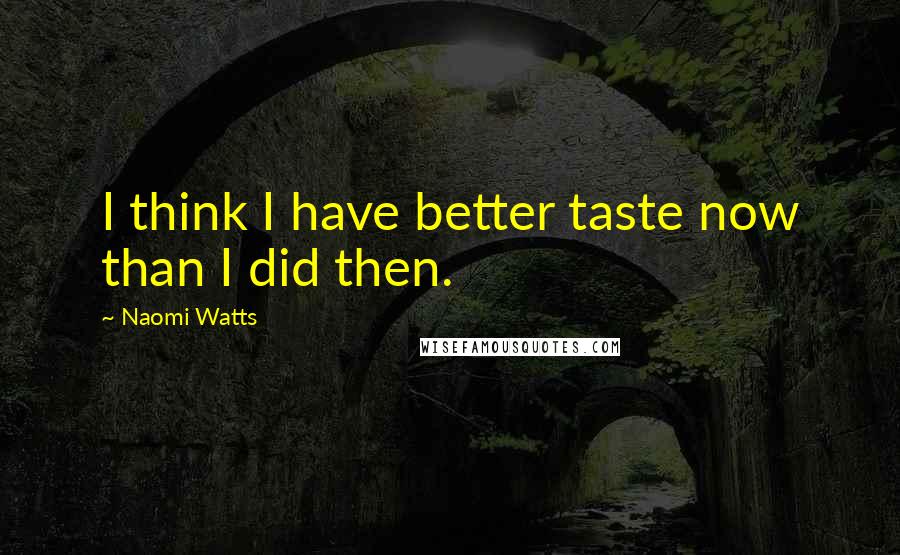 Naomi Watts Quotes: I think I have better taste now than I did then.