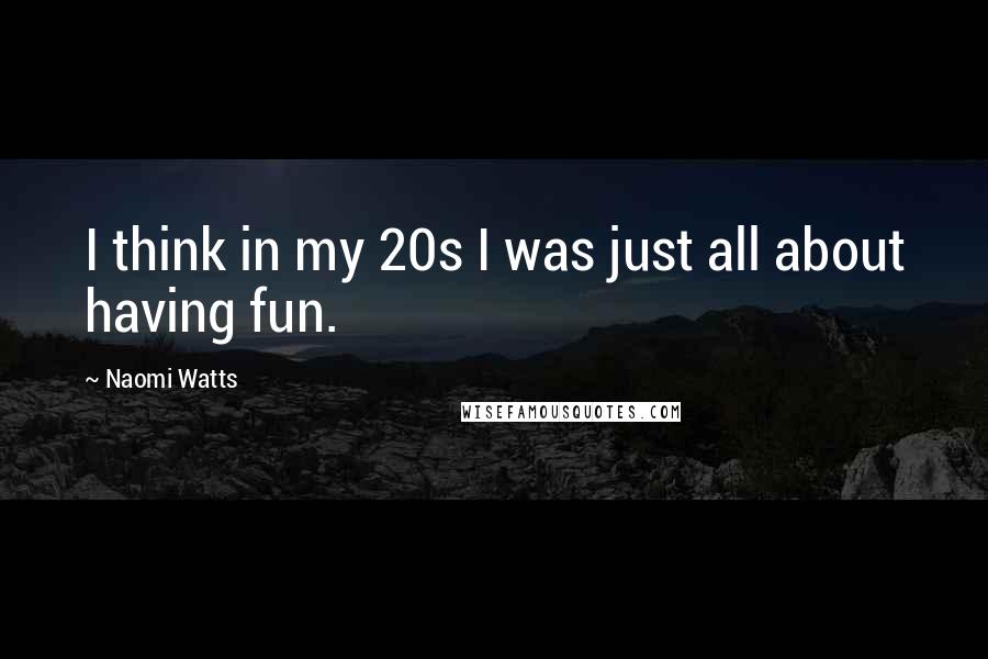 Naomi Watts Quotes: I think in my 20s I was just all about having fun.