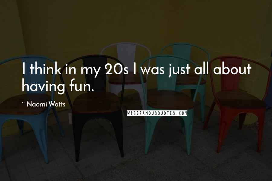 Naomi Watts Quotes: I think in my 20s I was just all about having fun.