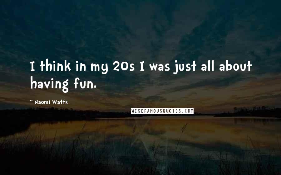 Naomi Watts Quotes: I think in my 20s I was just all about having fun.