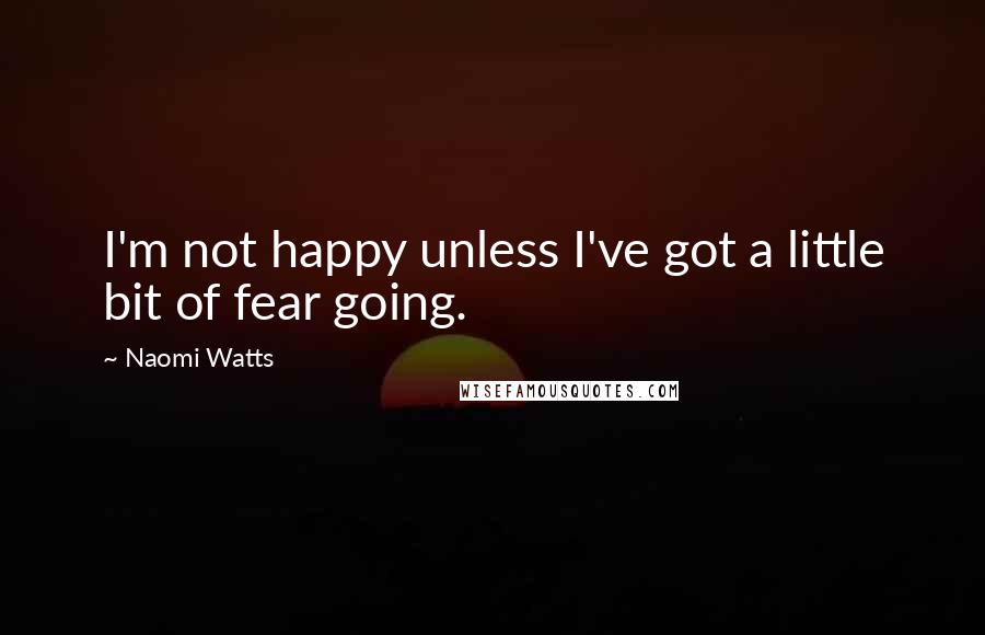 Naomi Watts Quotes: I'm not happy unless I've got a little bit of fear going.