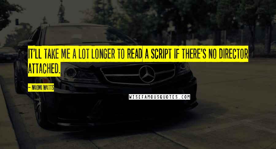 Naomi Watts Quotes: It'll take me a lot longer to read a script if there's no director attached.