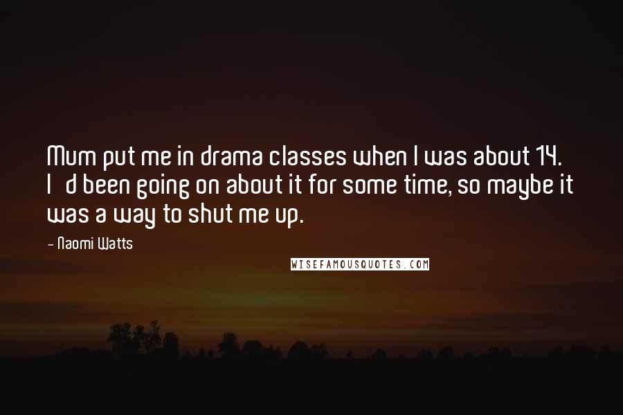 Naomi Watts Quotes: Mum put me in drama classes when I was about 14. I'd been going on about it for some time, so maybe it was a way to shut me up.