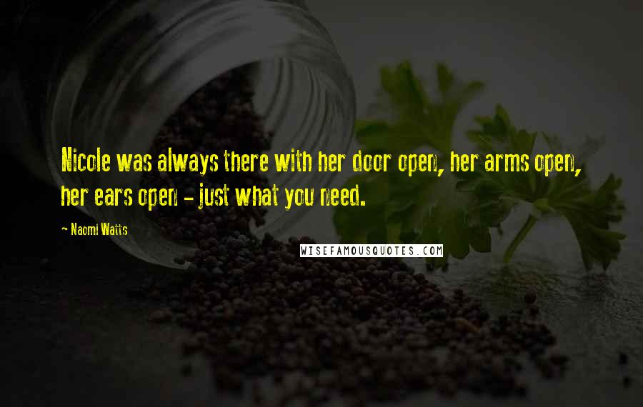 Naomi Watts Quotes: Nicole was always there with her door open, her arms open, her ears open - just what you need.