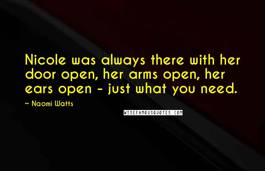 Naomi Watts Quotes: Nicole was always there with her door open, her arms open, her ears open - just what you need.