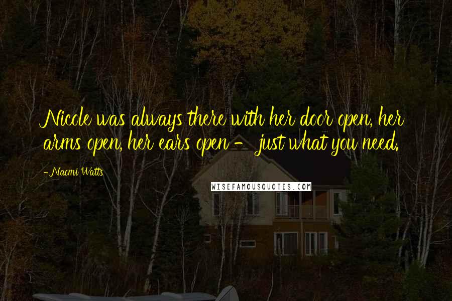 Naomi Watts Quotes: Nicole was always there with her door open, her arms open, her ears open - just what you need.