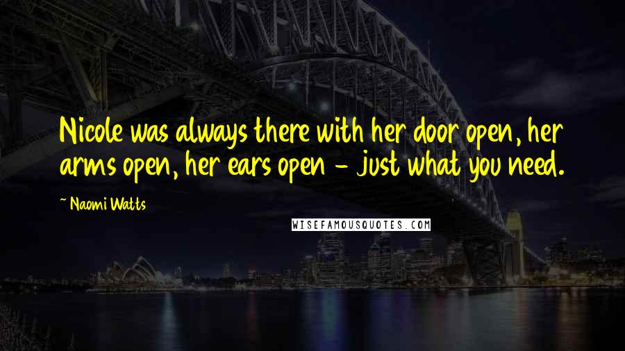 Naomi Watts Quotes: Nicole was always there with her door open, her arms open, her ears open - just what you need.