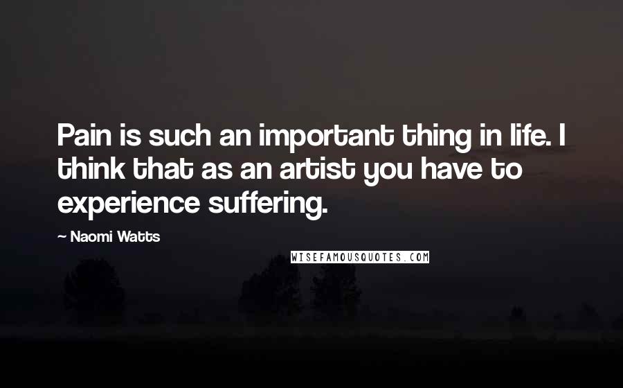 Naomi Watts Quotes: Pain is such an important thing in life. I think that as an artist you have to experience suffering.