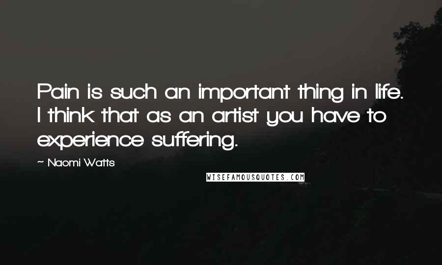Naomi Watts Quotes: Pain is such an important thing in life. I think that as an artist you have to experience suffering.