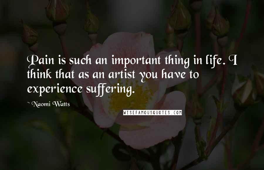 Naomi Watts Quotes: Pain is such an important thing in life. I think that as an artist you have to experience suffering.