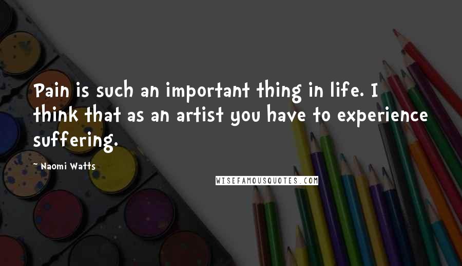 Naomi Watts Quotes: Pain is such an important thing in life. I think that as an artist you have to experience suffering.