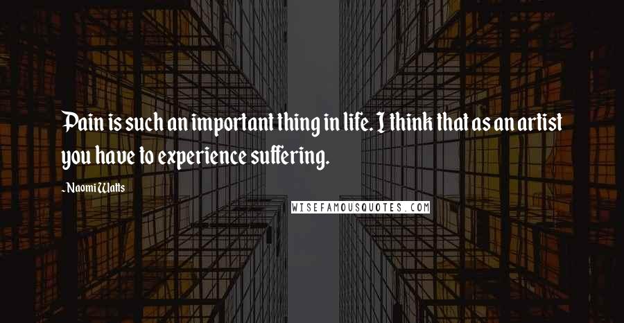 Naomi Watts Quotes: Pain is such an important thing in life. I think that as an artist you have to experience suffering.