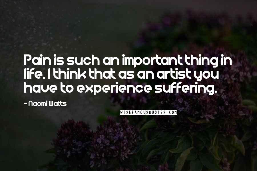 Naomi Watts Quotes: Pain is such an important thing in life. I think that as an artist you have to experience suffering.