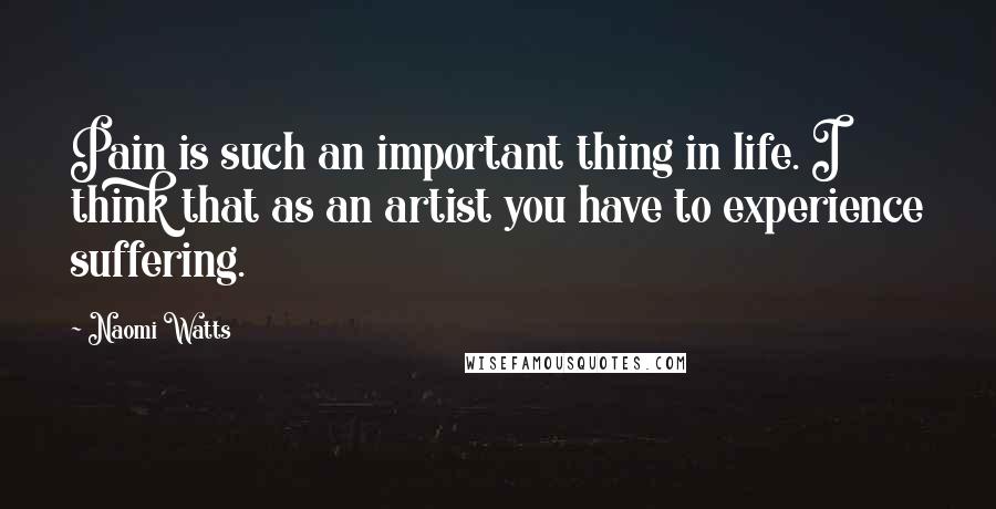 Naomi Watts Quotes: Pain is such an important thing in life. I think that as an artist you have to experience suffering.