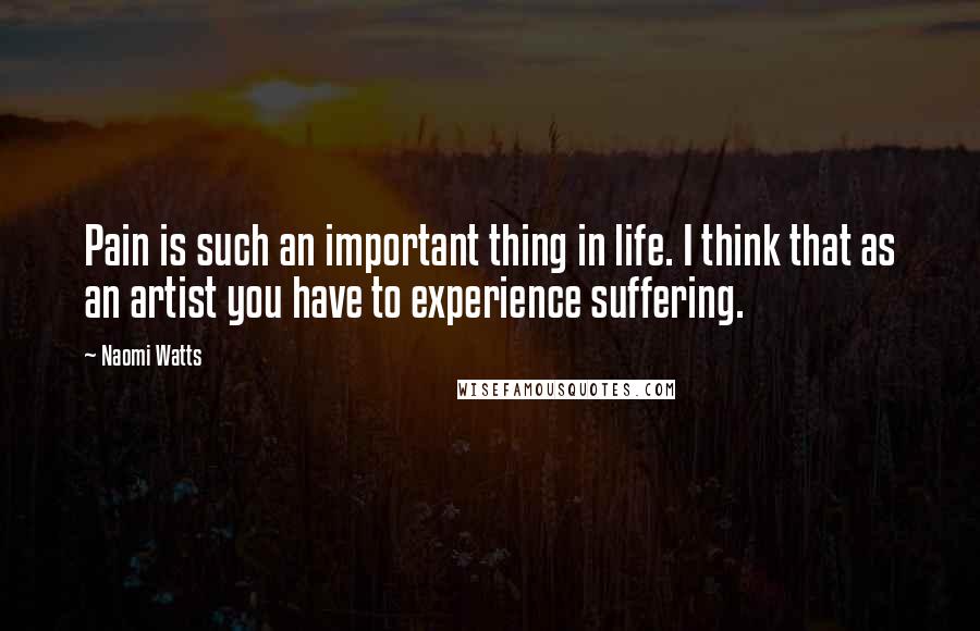 Naomi Watts Quotes: Pain is such an important thing in life. I think that as an artist you have to experience suffering.