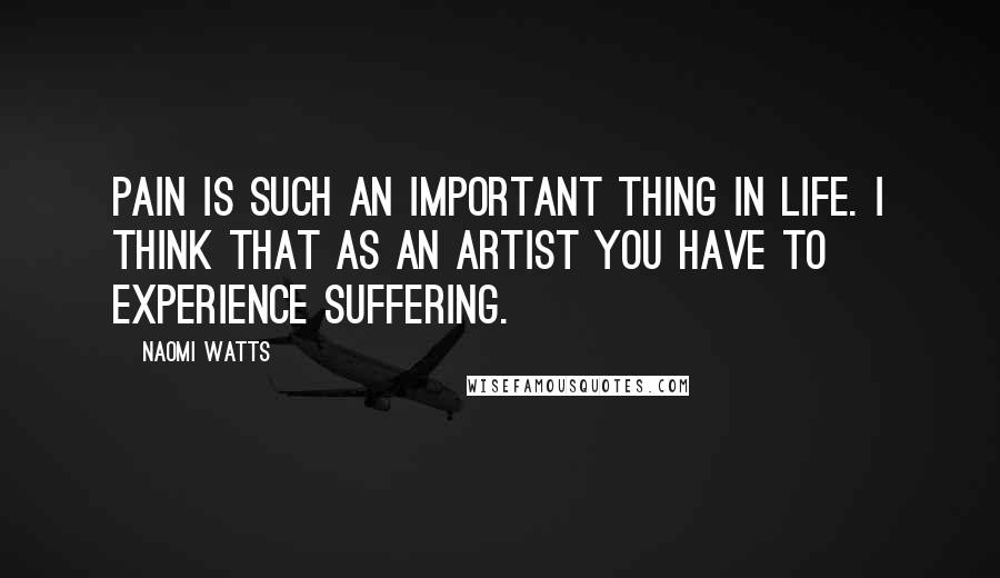 Naomi Watts Quotes: Pain is such an important thing in life. I think that as an artist you have to experience suffering.