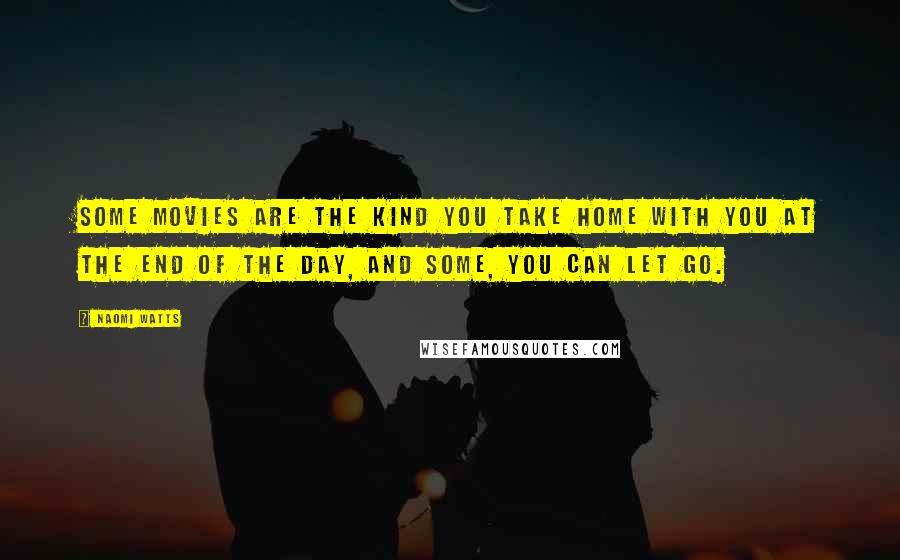 Naomi Watts Quotes: Some movies are the kind you take home with you at the end of the day, and some, you can let go.
