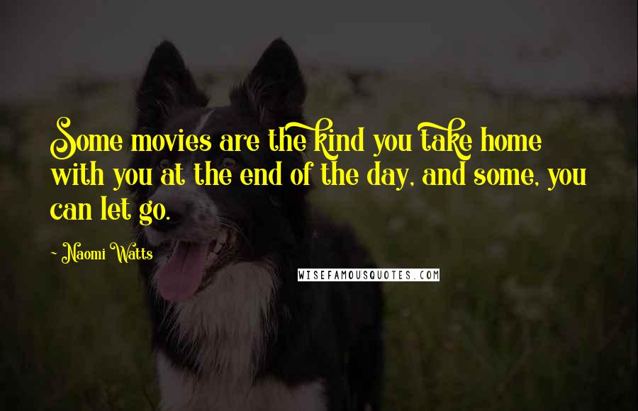 Naomi Watts Quotes: Some movies are the kind you take home with you at the end of the day, and some, you can let go.