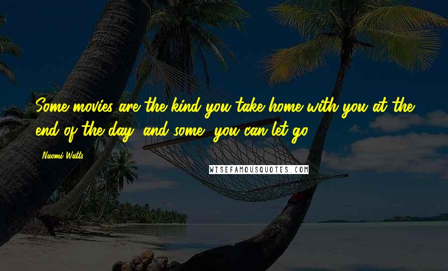 Naomi Watts Quotes: Some movies are the kind you take home with you at the end of the day, and some, you can let go.
