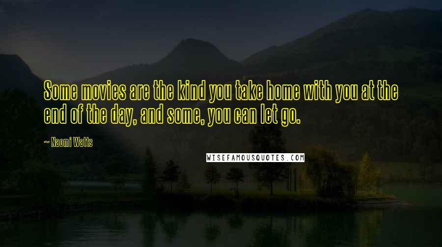 Naomi Watts Quotes: Some movies are the kind you take home with you at the end of the day, and some, you can let go.