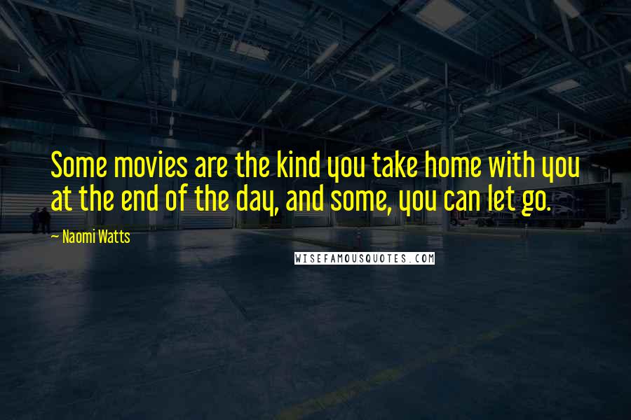 Naomi Watts Quotes: Some movies are the kind you take home with you at the end of the day, and some, you can let go.