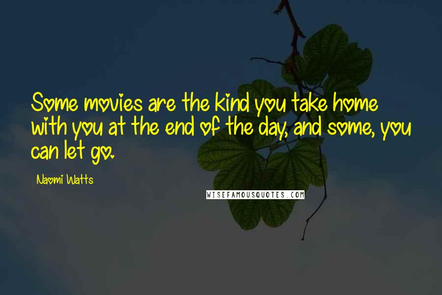 Naomi Watts Quotes: Some movies are the kind you take home with you at the end of the day, and some, you can let go.
