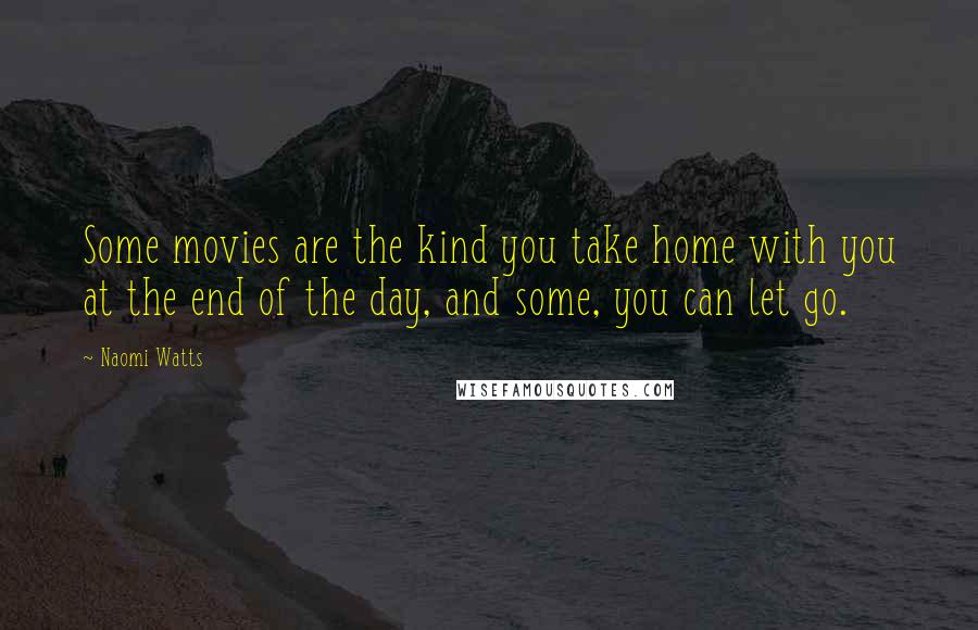 Naomi Watts Quotes: Some movies are the kind you take home with you at the end of the day, and some, you can let go.