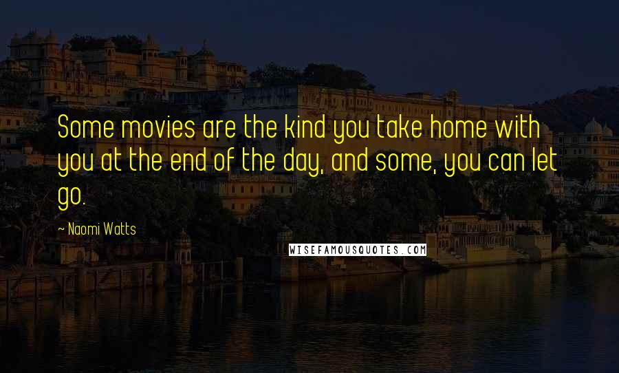 Naomi Watts Quotes: Some movies are the kind you take home with you at the end of the day, and some, you can let go.