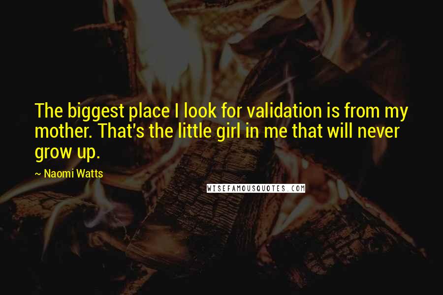 Naomi Watts Quotes: The biggest place I look for validation is from my mother. That's the little girl in me that will never grow up.