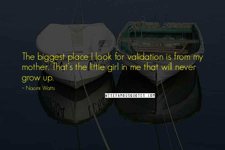 Naomi Watts Quotes: The biggest place I look for validation is from my mother. That's the little girl in me that will never grow up.