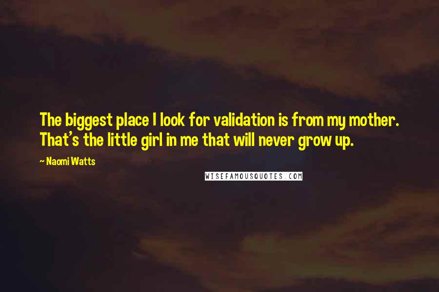 Naomi Watts Quotes: The biggest place I look for validation is from my mother. That's the little girl in me that will never grow up.