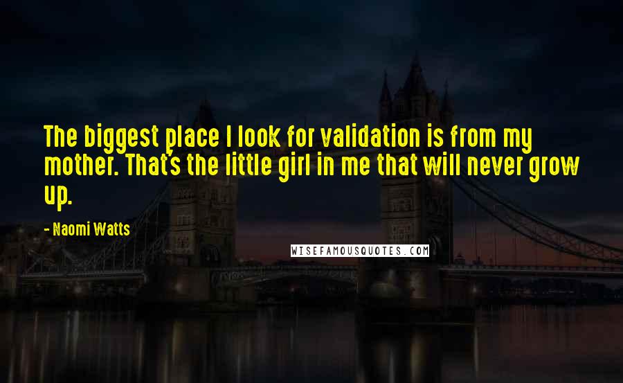 Naomi Watts Quotes: The biggest place I look for validation is from my mother. That's the little girl in me that will never grow up.