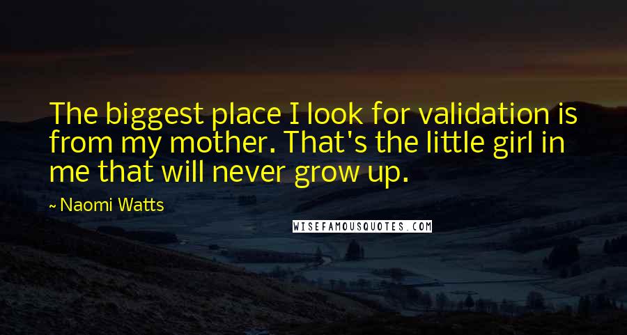 Naomi Watts Quotes: The biggest place I look for validation is from my mother. That's the little girl in me that will never grow up.