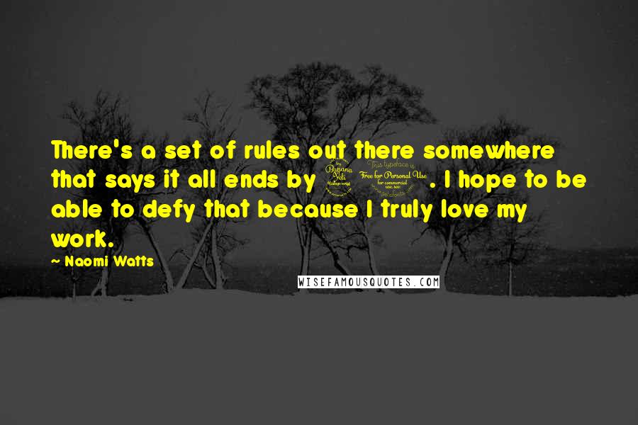 Naomi Watts Quotes: There's a set of rules out there somewhere that says it all ends by 40. I hope to be able to defy that because I truly love my work.