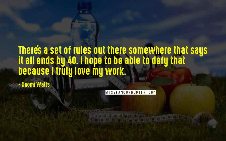 Naomi Watts Quotes: There's a set of rules out there somewhere that says it all ends by 40. I hope to be able to defy that because I truly love my work.