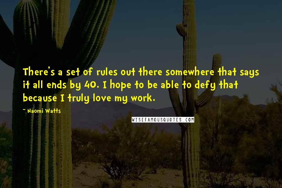 Naomi Watts Quotes: There's a set of rules out there somewhere that says it all ends by 40. I hope to be able to defy that because I truly love my work.