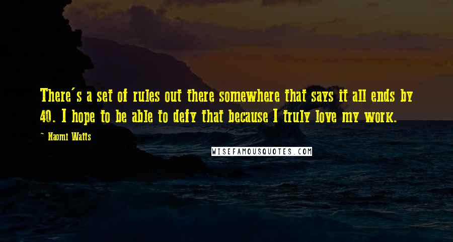 Naomi Watts Quotes: There's a set of rules out there somewhere that says it all ends by 40. I hope to be able to defy that because I truly love my work.