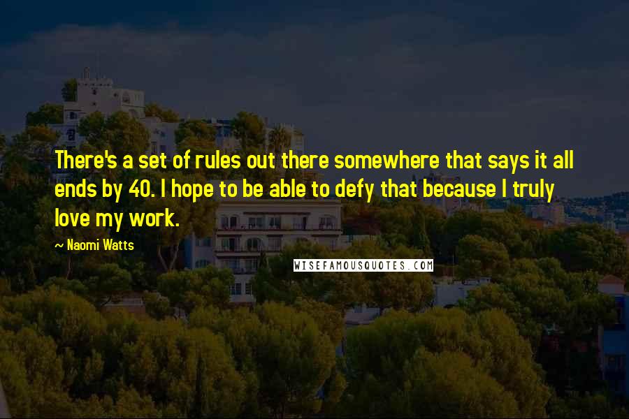 Naomi Watts Quotes: There's a set of rules out there somewhere that says it all ends by 40. I hope to be able to defy that because I truly love my work.