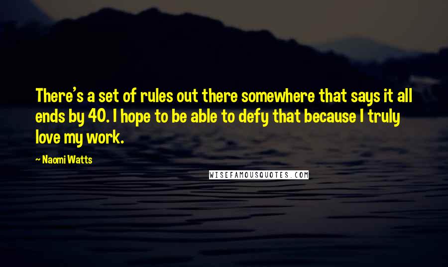 Naomi Watts Quotes: There's a set of rules out there somewhere that says it all ends by 40. I hope to be able to defy that because I truly love my work.