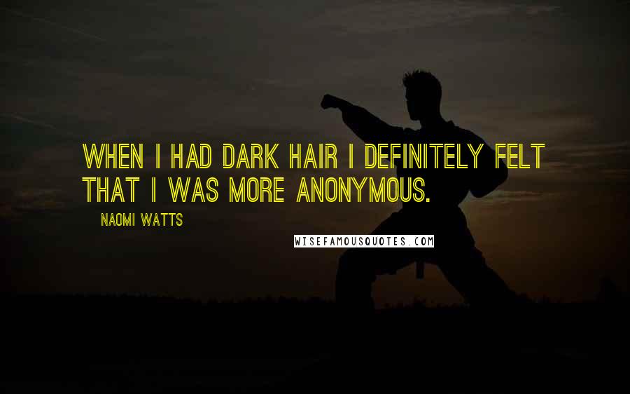 Naomi Watts Quotes: When I had dark hair I definitely felt that I was more anonymous.