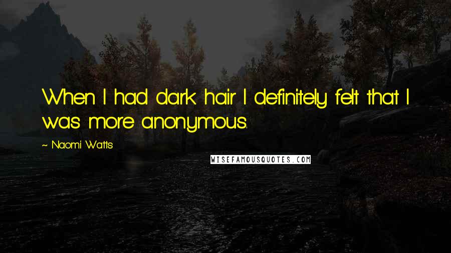 Naomi Watts Quotes: When I had dark hair I definitely felt that I was more anonymous.