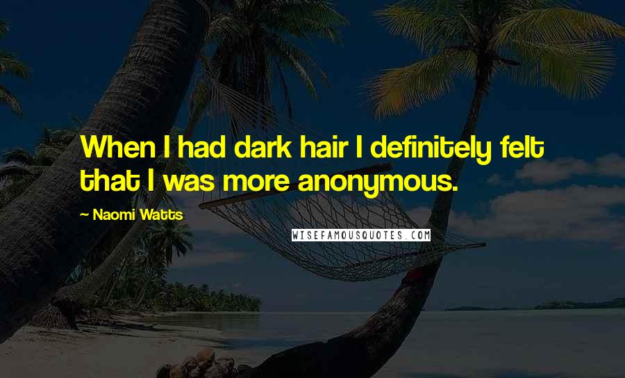 Naomi Watts Quotes: When I had dark hair I definitely felt that I was more anonymous.