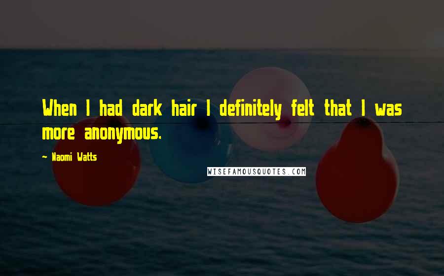 Naomi Watts Quotes: When I had dark hair I definitely felt that I was more anonymous.