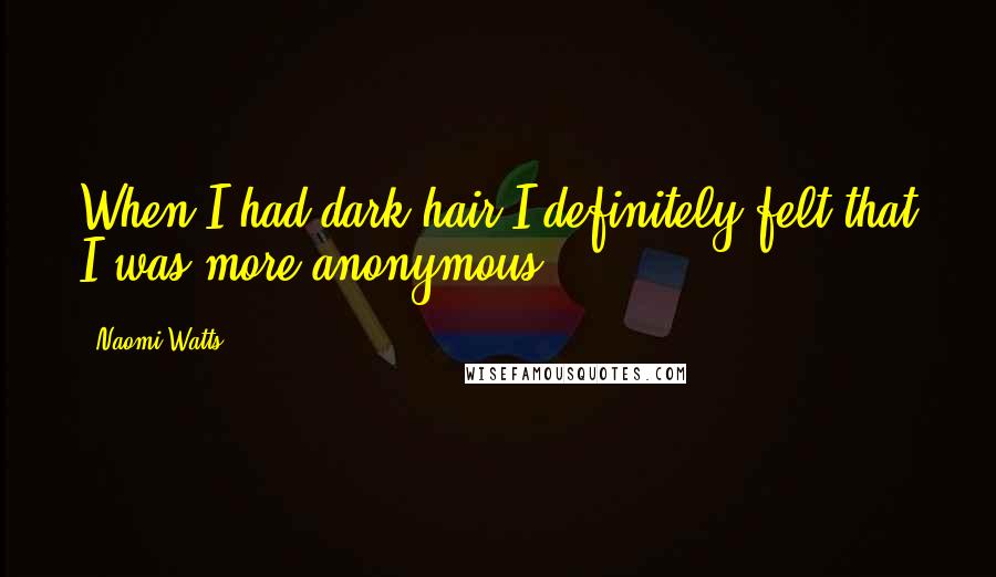 Naomi Watts Quotes: When I had dark hair I definitely felt that I was more anonymous.