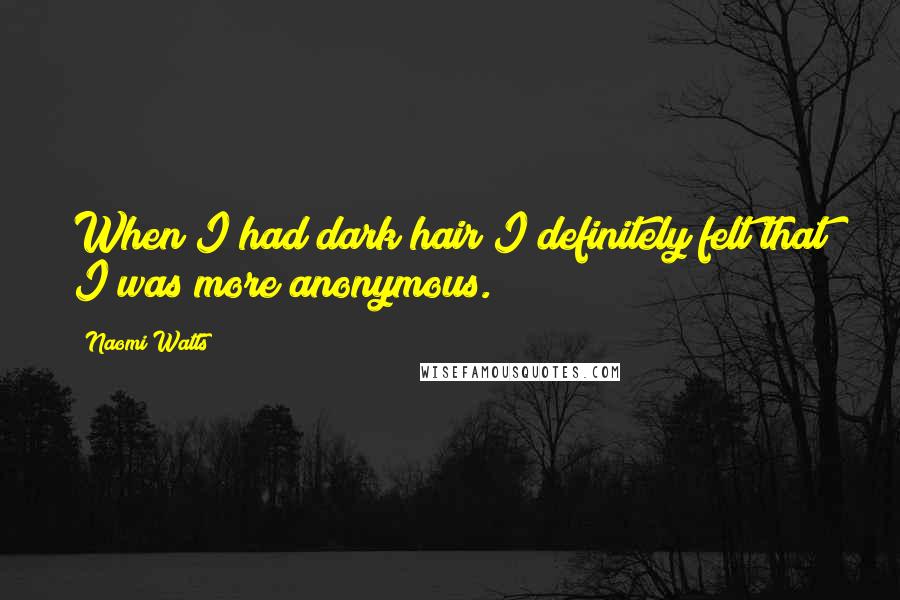 Naomi Watts Quotes: When I had dark hair I definitely felt that I was more anonymous.