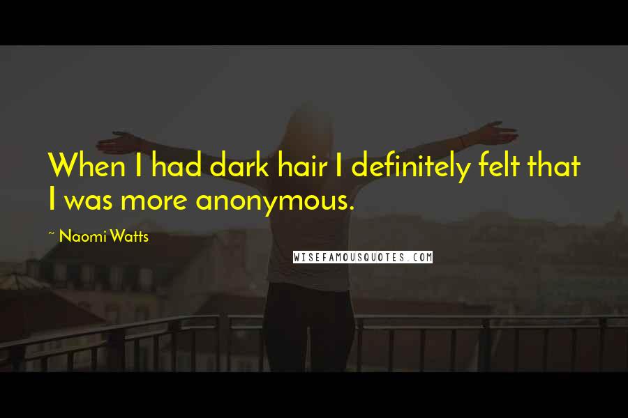 Naomi Watts Quotes: When I had dark hair I definitely felt that I was more anonymous.